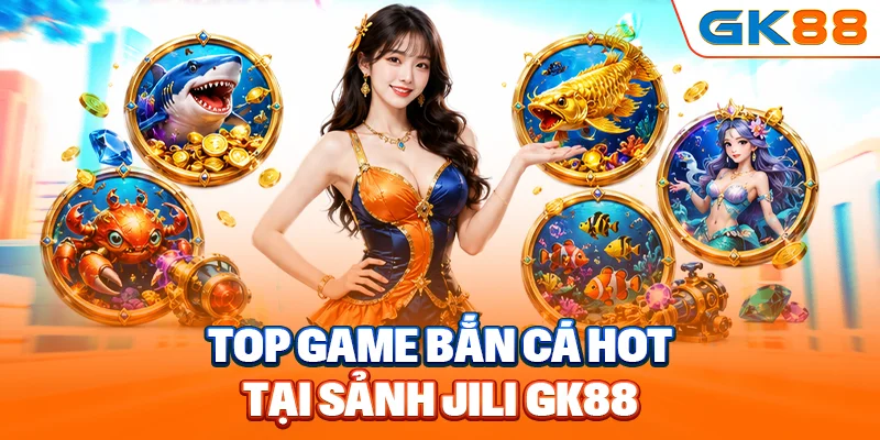Top game bắn cá hot tại sảnh Jili GK88