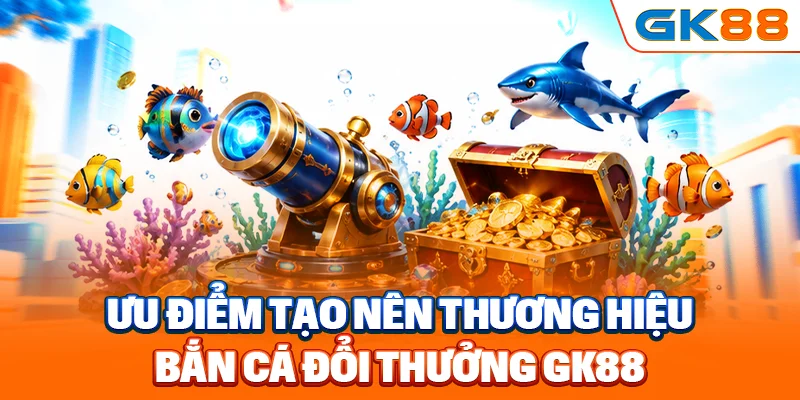 Ưu điểm tạo nên thương hiệu bắn cá đổi thưởng GK88